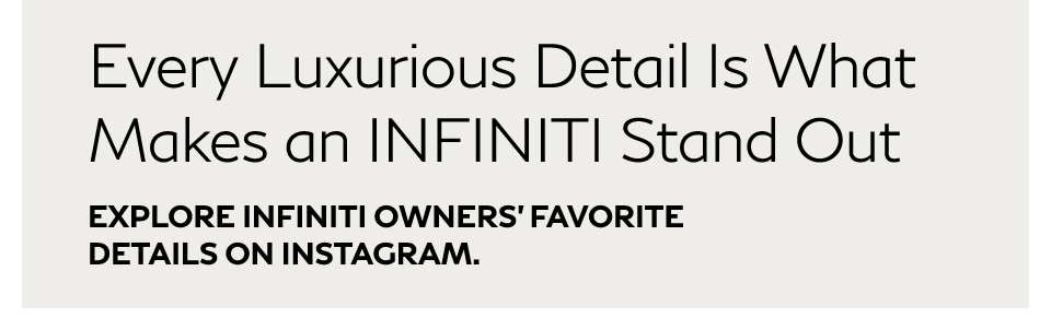 Every Luxurious Detail Is What Makes an INFINITI Stand Out | EXPLORE INFINITI OWNERS' FAVORITE DETAILS ON INSTAGRAM.