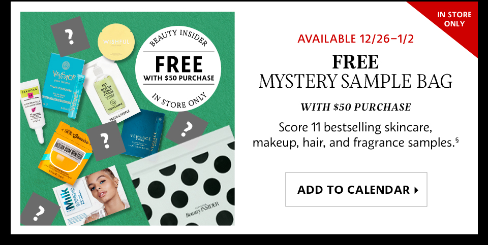Available 12/26–1/2 | Free Mystery Sample Bag | with $50 purchase | Score 11 bestselling skincare, makeup, hair, and fragrance samples.§ | ADD TO CALENDAR >