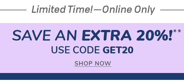  Limited Time!0Online Only SAVE AN EXTRA 20%!" USE CODE GET20 SHOP NOW 