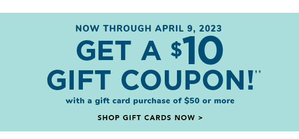 NOW THROUGH APRIL 9, 2023 GET A 310 GIFT COUPONY with a gift card purchase of $50 or more SHOP GIFT CARDS NOW 