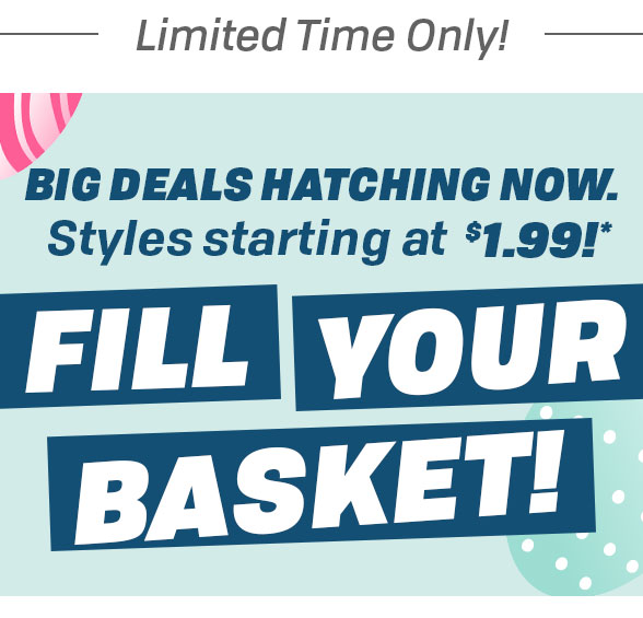  Limited Time Only! BIG DEALS HATCHING NOW. Styles starting at *1.99r" FILL YOUR BASKET! 