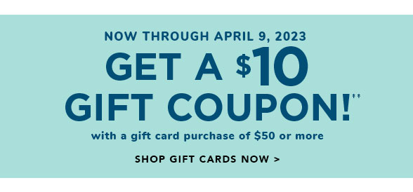 NOW THROUGH APRIL 9, 2023 GET A 310 GIFT COUPONY with a gift card purchase of $50 or more SHOP GIFT CARDS NOW 