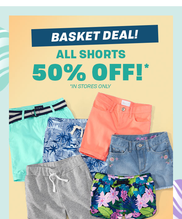 BASKET DEAL! ALL SHORTS 50% OFFY *IN STORES ONLY 